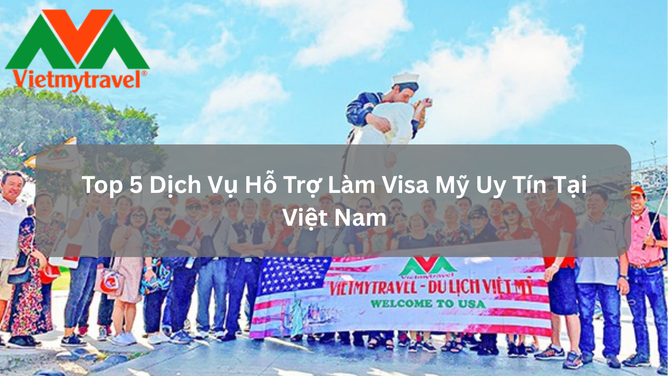 Top 5 Dịch Vụ Hỗ Trợ Làm Visa Mỹ Uy Tín Tại Việt Nam
