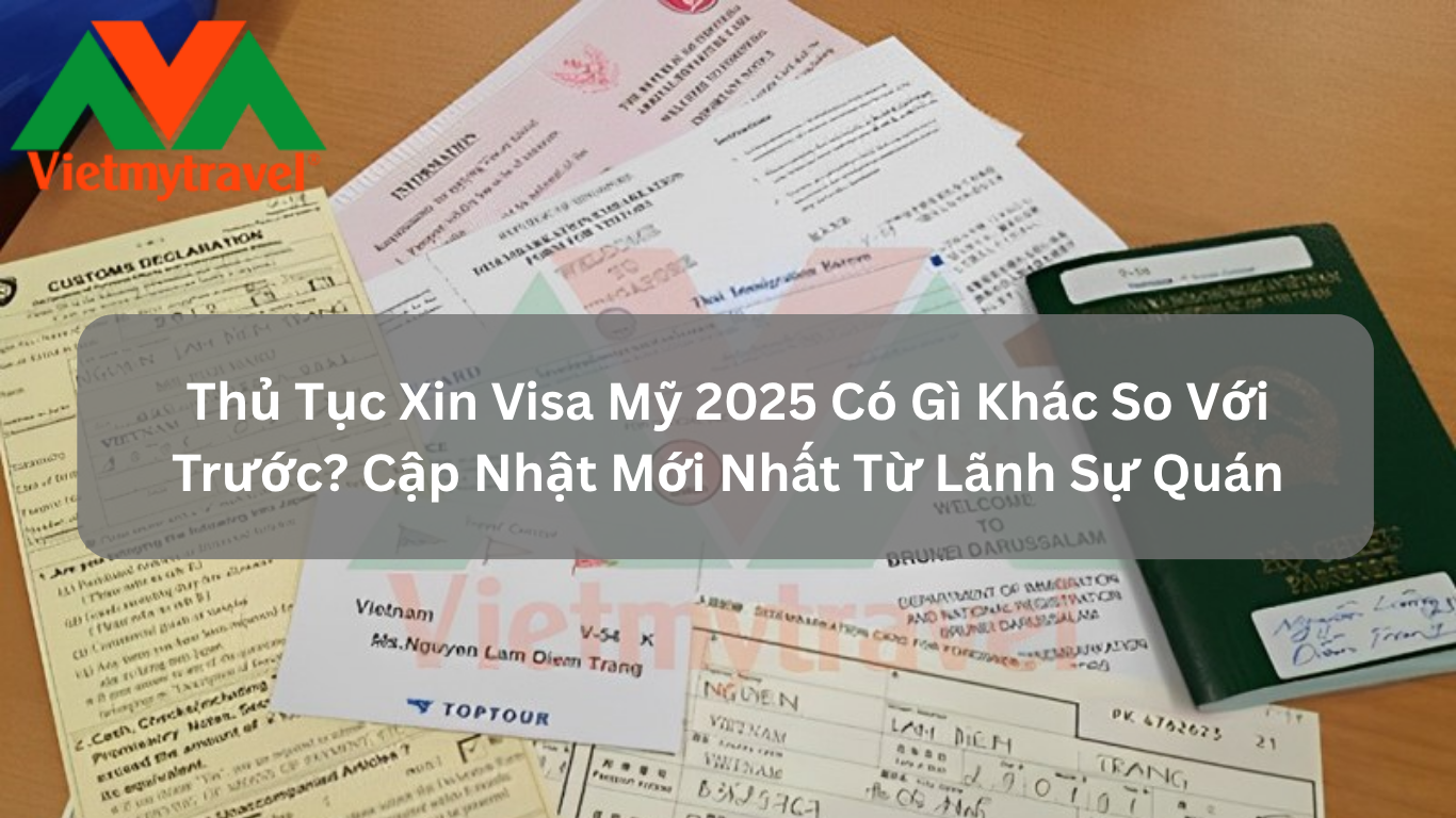 Thủ Tục Xin Visa Mỹ 2025 Có Gì Khác So Với Trước? Cập Nhật Mới Nhất Từ Lãnh Sự Quán