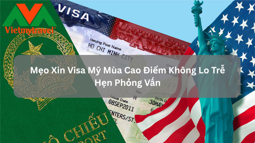 Mẹo Xin Visa Mỹ Mùa Cao Điểm Không Lo Trễ Hẹn Phỏng Vấn