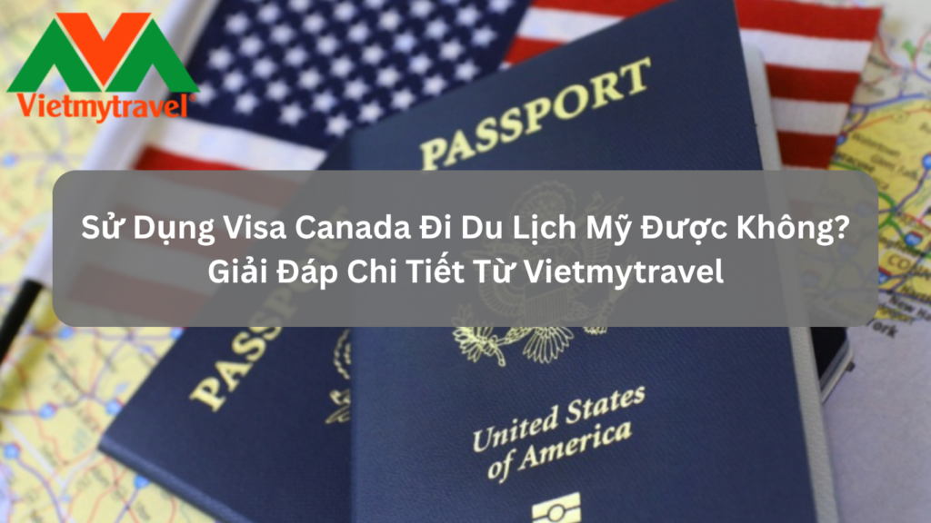 Sử Dụng Visa Canada Đi Du Lịch Mỹ Được Không? Giải Đáp Chi Tiết Từ Vietmytravel