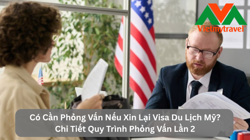 Có Cần Phỏng Vấn Nếu Xin Lại Visa Du Lịch Mỹ? Chi Tiết Quy Trình Phỏng Vấn Lần 2