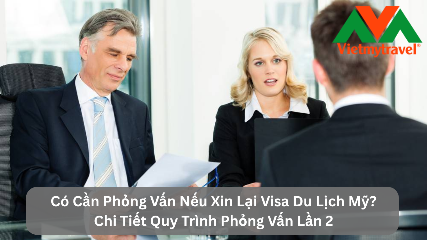 Có Cần Phỏng Vấn Nếu Xin Lại Visa Du Lịch Mỹ? Chi Tiết Quy Trình Phỏng Vấn Lần 2