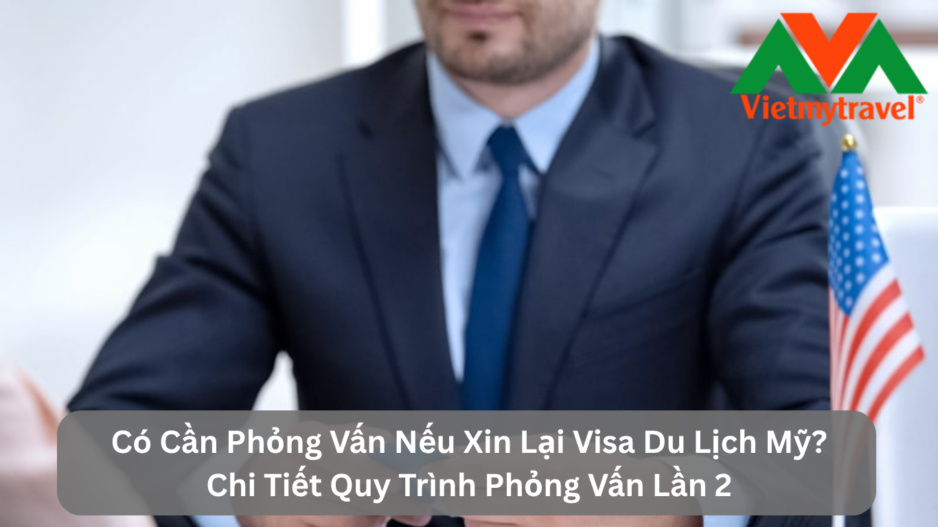 Có Cần Phỏng Vấn Nếu Xin Lại Visa Du Lịch Mỹ? Chi Tiết Quy Trình Phỏng Vấn Lần 2