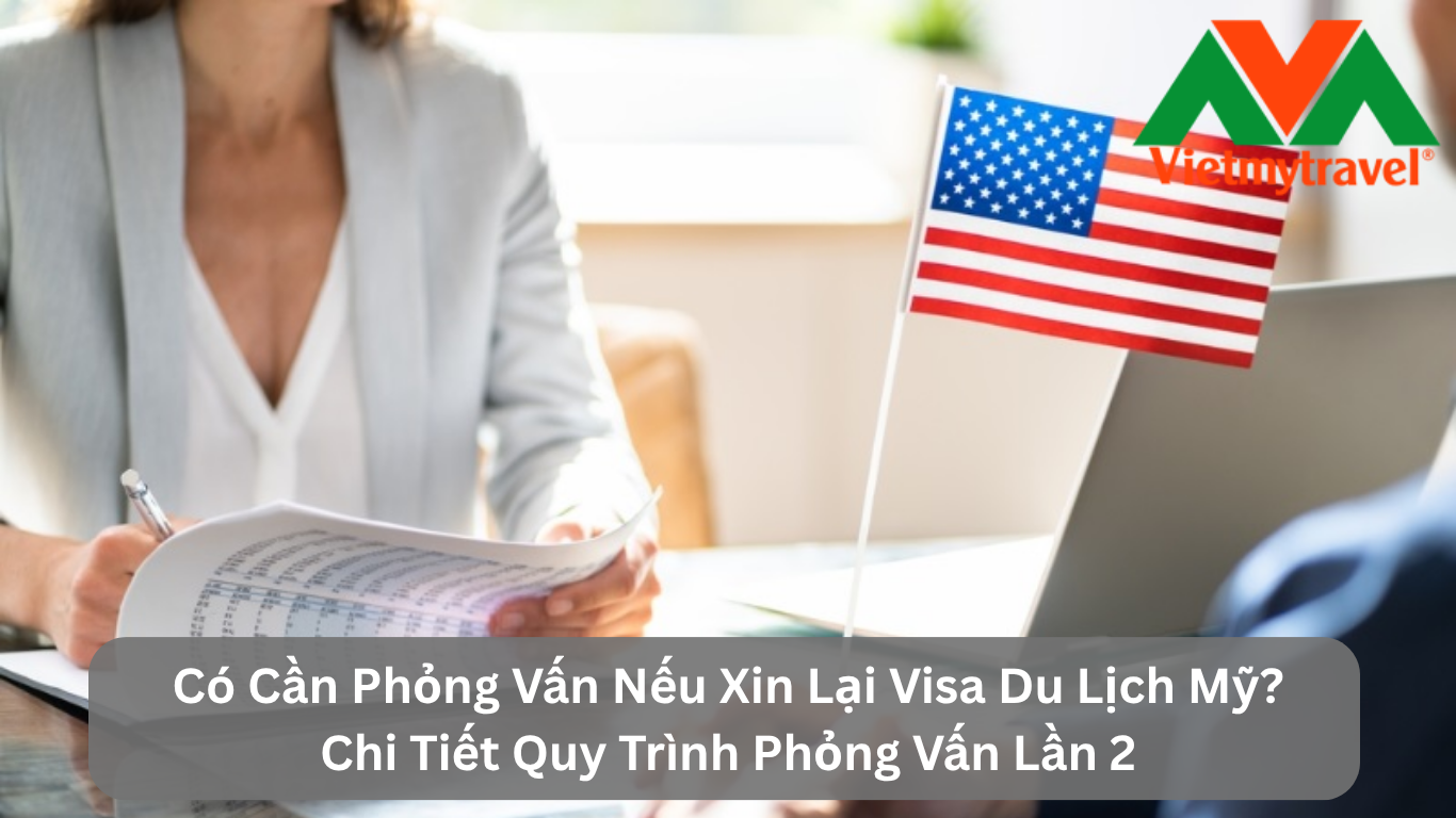 Có Cần Phỏng Vấn Nếu Xin Lại Visa Du Lịch Mỹ? Chi Tiết Quy Trình Phỏng Vấn Lần 2