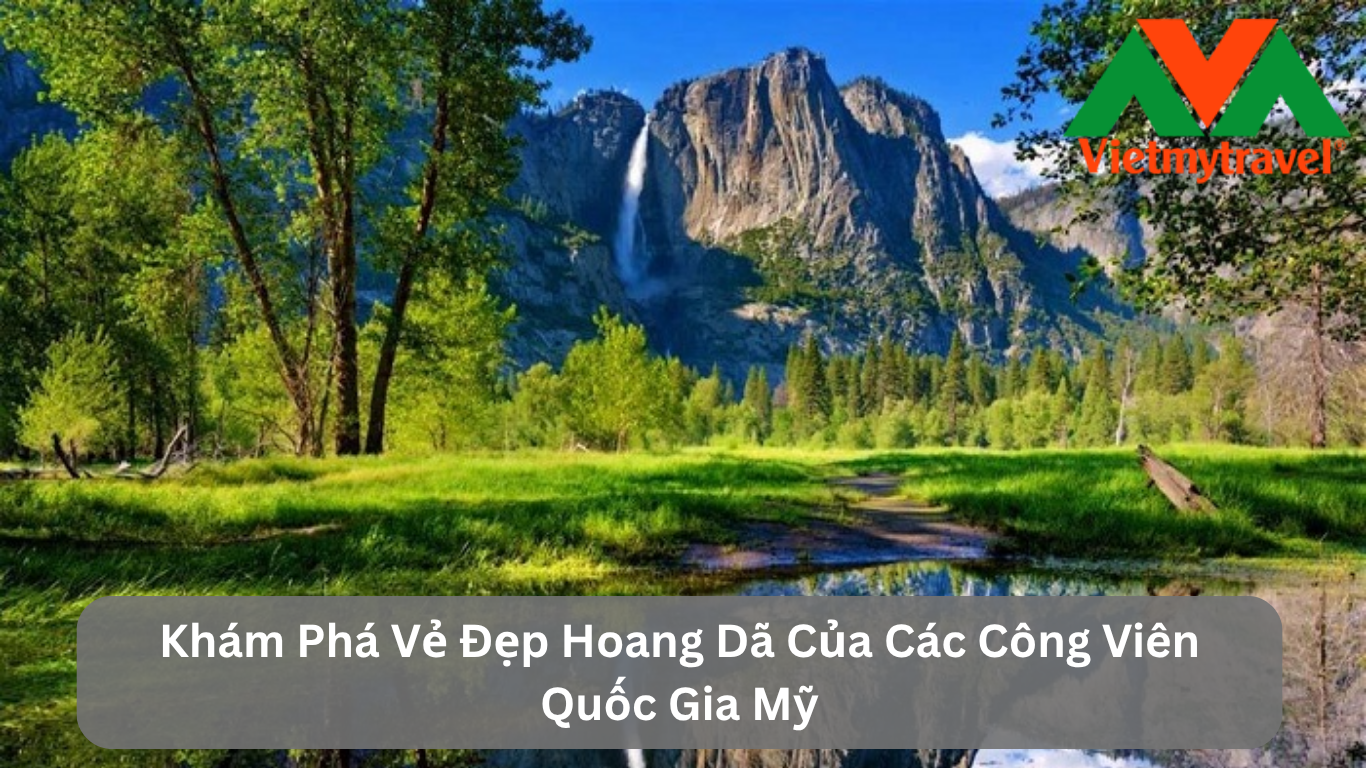 Khám Phá Vẻ Đẹp Hoang Dã Của Các Công Viên Quốc Gia Mỹ