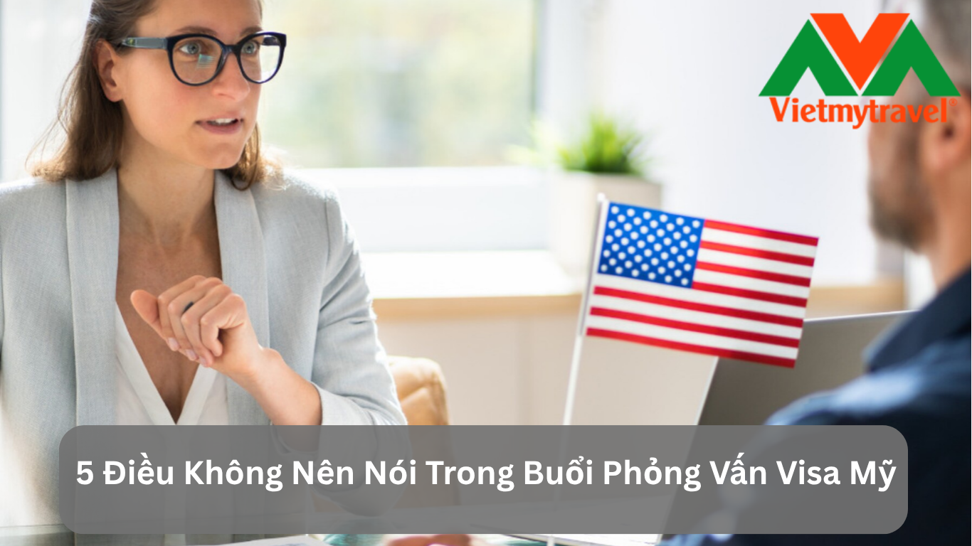 5 Điều Không Nên Nói Trong Buổi Phỏng Vấn Visa Mỹ