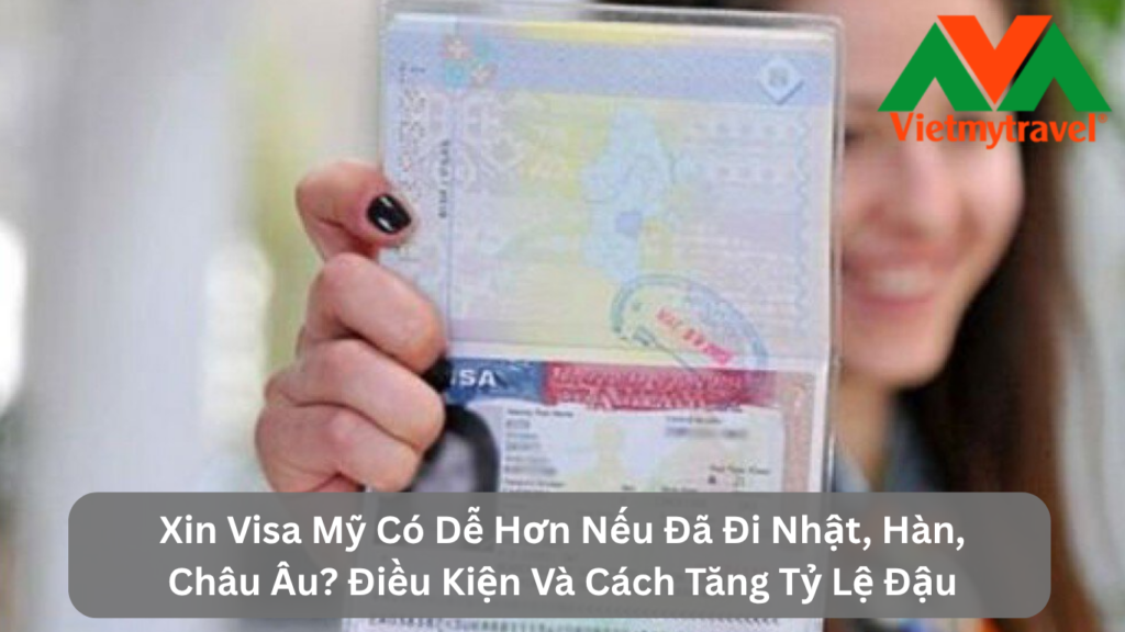 Xin Visa Mỹ Có Dễ Hơn Nếu Đã Đi Nhật, Hàn, Châu Âu? Điều Kiện Và Cách Tăng Tỷ Lệ Đậu